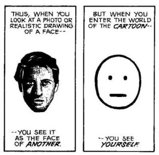 "Thus, when you looks at a photo or realistic drawing of a face -- you see it as the face of another. But when you enter the world of the cartoon -- you see yourself."